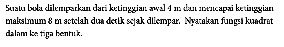 Suatu bola dilemparkan dari ketinggian awal 4 m dan mencapai ketinggian maksimum 8 m setelah dua detik sejak dilempar. Nyatakan fungsi kuadrat dalam ke tiga bentuk.