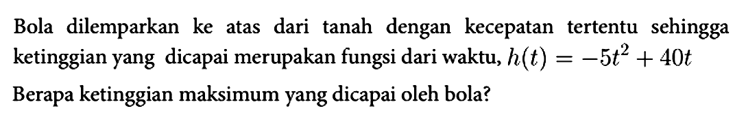 Bola dilemparkan ke atas dari tanah dengan kecepatan tertentu sehingga ketinggian yang dicapai merupakan fungsi dari waktu,  h(t) = -5t^2 + 40t Berapa ketinggian maksimum yang dicapai oleh bola?