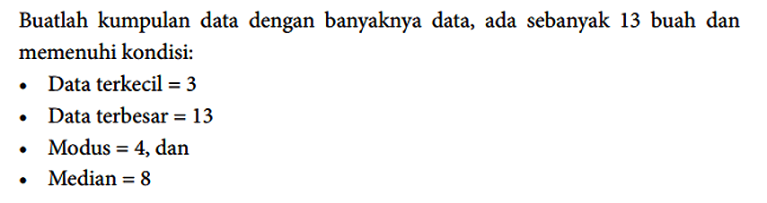 Buatlah kumpulan data dengan banyaknya data, ada sebanyak 13 buah dan memenuhi kondisi:
- Data terkecil = 3 
- Data terbesar = 13 
- Modus = 4, dan
- Median = 8 