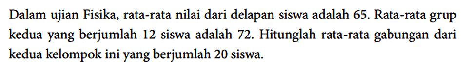 Dalam ujian Fisika, rata-rata nilai dari delapan siswa adalah 65. Rata-rata grup kedua yang berjumlah 12 siswa adalah 72. Hitunglah rata-rata gabungan dari kedua kelompok ini yang berjumlah 20 siswa.