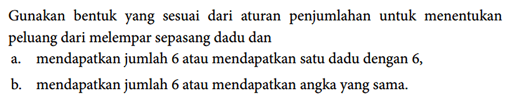 Gunakan bentuk yang sesuai dari aturan penjumlahan untuk menentukan peluang dari melempar sepasang dadu dan a. mendapatkan jumlah 6 atau mendapatkan satu dadu dengan 6, b. mendapatkan jumlah 6 atau mendapatkan angka yang sama.