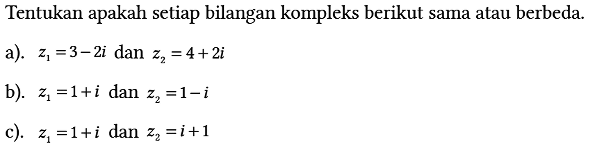 Tentukan apakah setiap bilangan kompleks berikut sama atau berbeda.
a). z1 = 3 - 2i dan z2 = 4 + 2i 
b). z1 = 1 + i dan z2 = 1 - i 
c). z1 = 1 + i dan z2 = i + 1