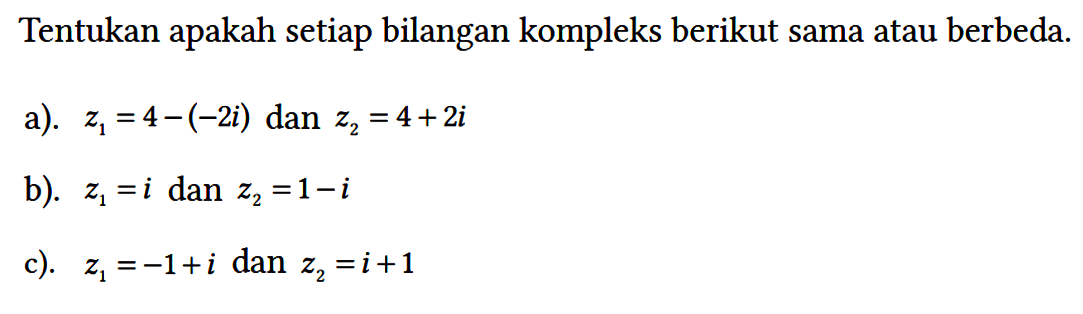 Tentukan apakah setiap bilangan kompleks berikut sama atau berbeda.
a).  z1=4-(-2i) dan z2=4+2i 
b).  z1=i dan z2=1-i 
c).  z1=-1+i dan z2=i+1 