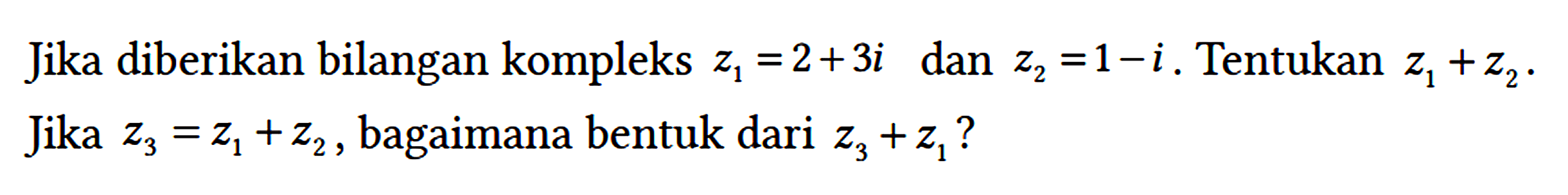 Jika diberikan bilangan kompleks z1=2 + 3i dan z2=1 - i. Tentukan z1 + z2. Jika z3 = z1 + z2, bagaimana bentuk dari z3 + z1?