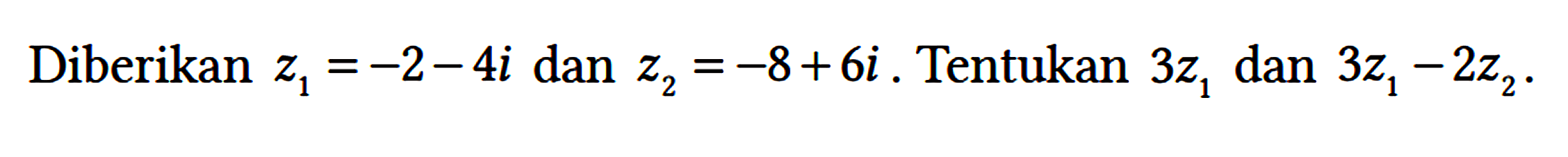 Diberikan z1 = -2-4i dan z2 = -8+6i. Tentukan 3 z1 dan 3 z1 - 2 z2.