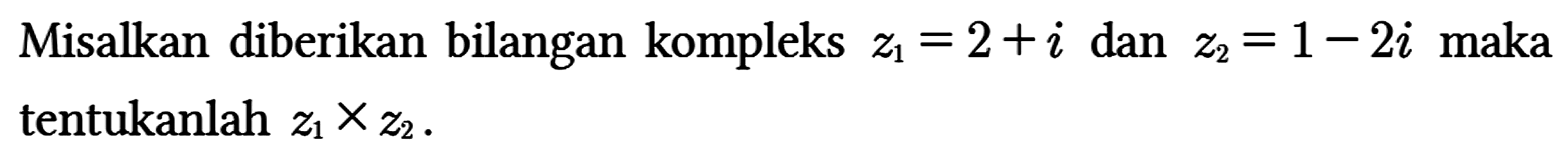 Misalkan diberikan bilangan kompleks z1 = 2+i dan z2 = 1-2i  maka tentukanlah z1 x z2.