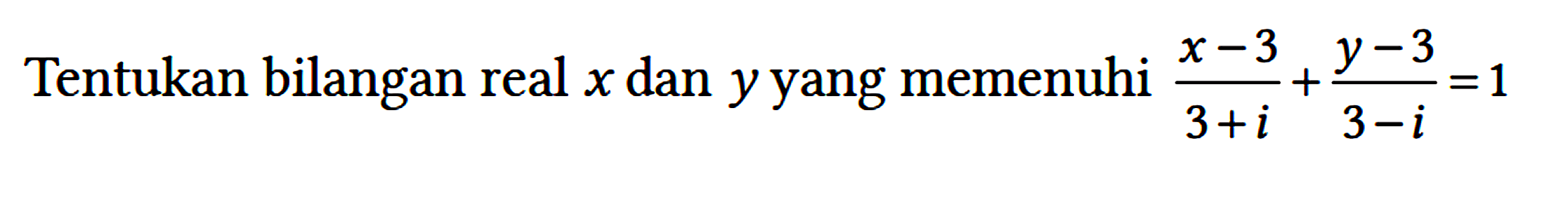 Tentukan bilangan real x dan y yang memenuhi ((x-3)/(3+i) + (y-3)/(3-i)) = 1