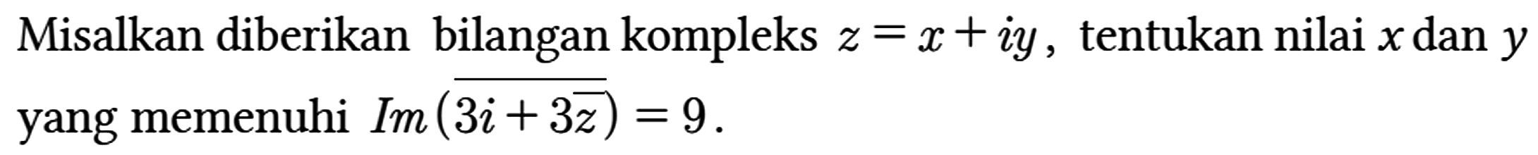 Misalkan diberikan bilangan kompleks z=x + iy, tentukan nilai x dan y yang memenuhi Im (3i + 3z) = 9.