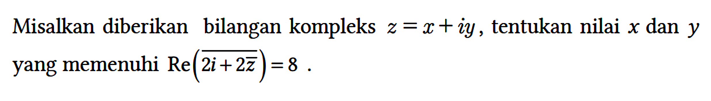 Misalkan diberikan bilangan kompleks z = x + iy, tentukan nilai x dan y yang memenuhi Re(2i + 2z)) = 8.
