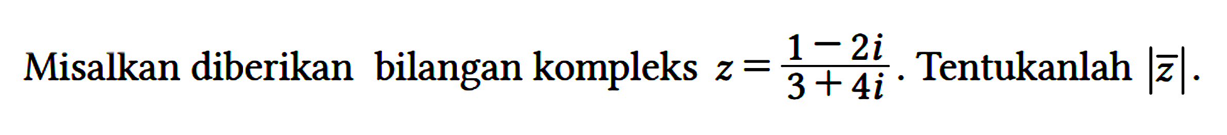 Misalkan diberikan bilangan kompleks z=(1 - 2i)/(3 + 4i). Tentukanlah |z|.