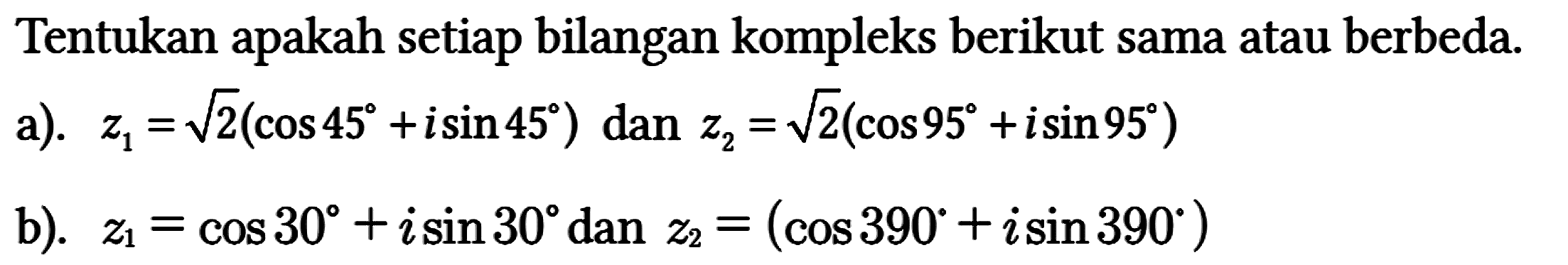 Tentukan apakah setiap bilangan kompleks berikut sama atau berbeda.
a).  z1 = akar(2)(cos 45 + i sin 45) dan z2 = akar(2)(cos 95 + i sin 95) 
b).  z1 = cos 30 + i sin 30 dan z2=(cos 390 + i sin 390) 