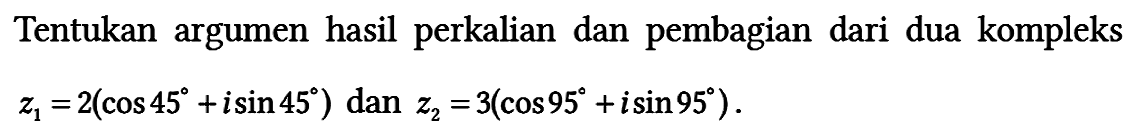 Tentukan argumen hasil perkalian dan pembagian dari dua kompleks z1 = 2(cos 45 + i sin 45) dan z2 = 3(cos 95 + i sin 95)