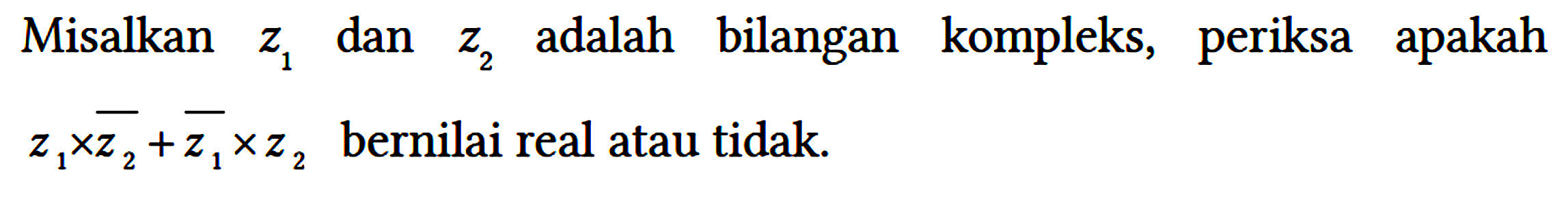 Misalkan z1 dan z2 adalah bilangan kompleks, periksa apakah z1 x z2 + z1 x z2 bernilai real atau tidak.