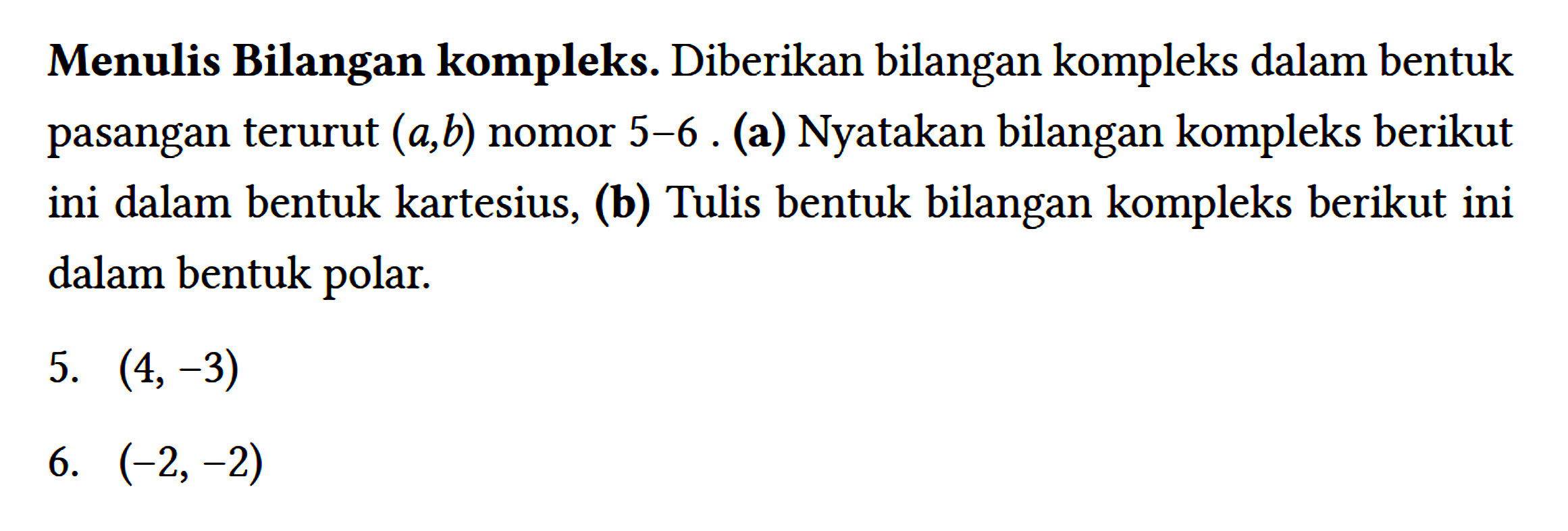 Menulis Bilangan kompleks. Diberikan bilangan kompleks dalam bentuk pasangan terurut (a,b) nomor 5-6. (a) Nyatakan bilangan kompleks berikut ini dalam bentuk kartesius, (b) Tulis bentuk bilangan kompleks berikut ini dalam bentuk polar.
5.  (4,-3) 
6.  (-2,-2)