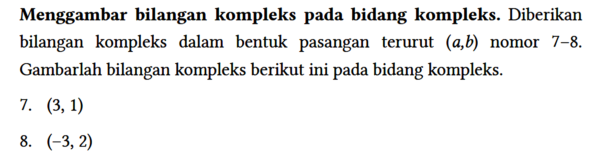 Menggambar bilangan kompleks pada bidang kompleks. Diberikan bilangan kompleks dalam bentuk pasangan terurut (a,b) nomor 7-8. Gambarlah bilangan kompleks berikut ini pada bidang kompleks.
7. (3,1) 8. (-3,2) 