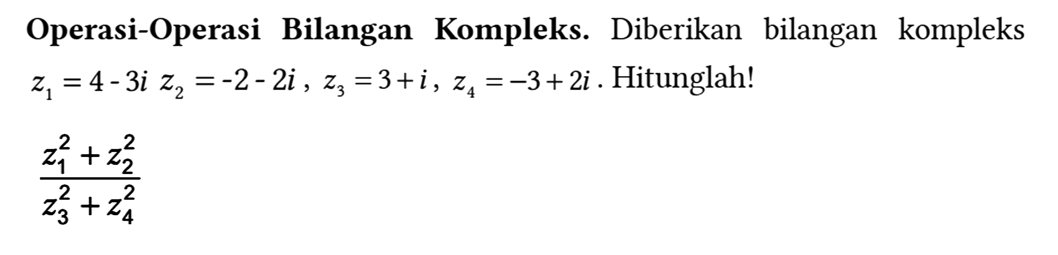 Operasi-Operasi Bilangan Kompleks. Diberikan bilangan kompleks z1=4-3i z2=-2-2i, z3=3+i, z4=-3+2i. Hitunglah!

(z1^2+z2^2)/(z3^2+z4^2)