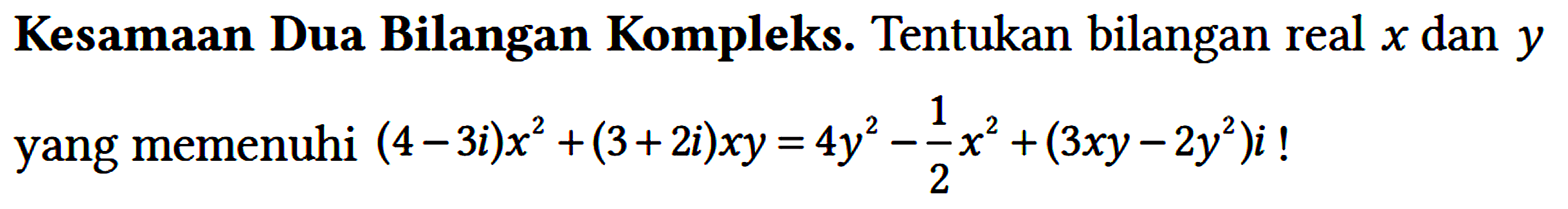 Kesamaan Dua Bilangan Kompleks. Tentukan bilangan real x dan y yang memenuhi (4 - 3i) x^2 + (3 + 2i) xy = 4 y^2 - 1/2 x^2 + (3xy - 2y^2) i!