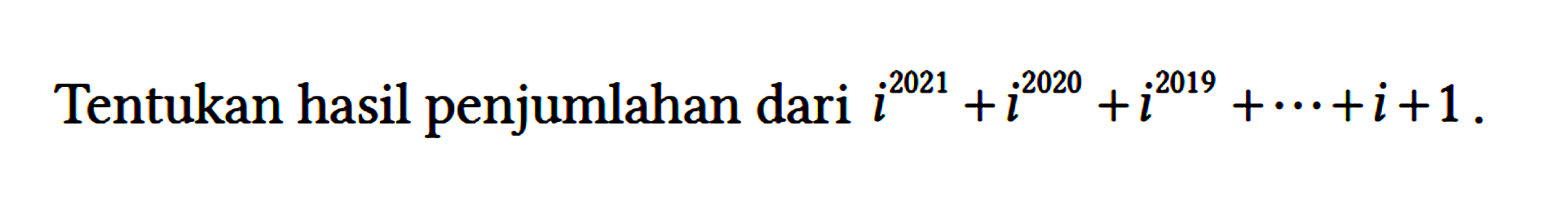 Tentukan hasil penjumlahan dari i^(2021) + i^(2020) + i^(2019) + ... + i + 1.