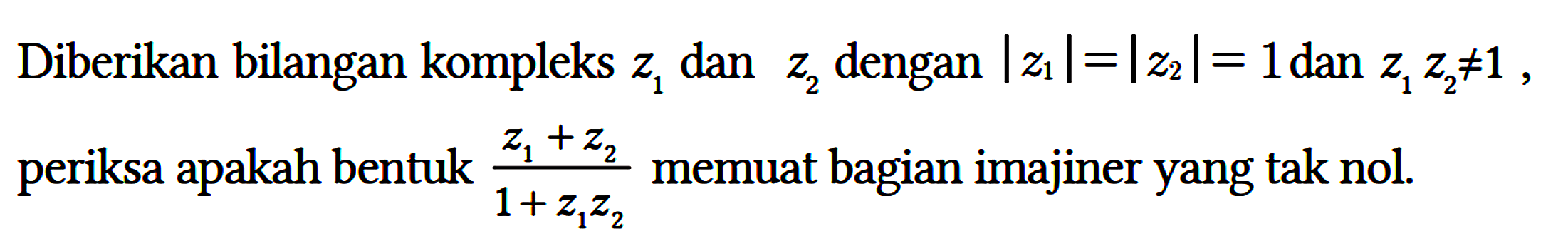 Diberikan bilangan kompleks z1 dan z2 dengan |z1|=|z2|=1 dan z1z2 =/= 1, periksa apakah bentuk (z1+z2)/(1+z1z2)  memuat bagian imajiner yang tak nol.