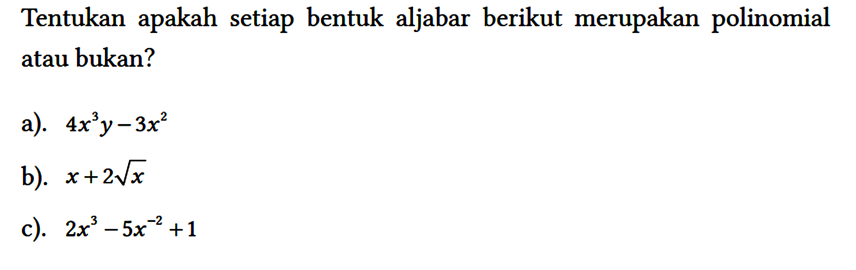 Tentukan apakah setiap bentuk aljabar berikut merupakan polinomial atau bukan?
 a). 4 x^(3) y-3 x^(2) 
 b). x+2 akar(x) 
 c). 2 x^(3)-5 x^(-2)+1