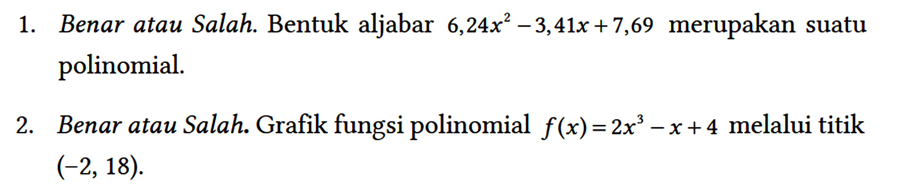 1. Benar atau Salah. Bentuk aljabar 6,24 x^(2)-3,41 x+7,69 merupakan suatu polinomial.
 2. Benar atau Salah. Grafik fungsi polinomial f(x)=2 x^(3)-x+4 melalui titik (-2,18)