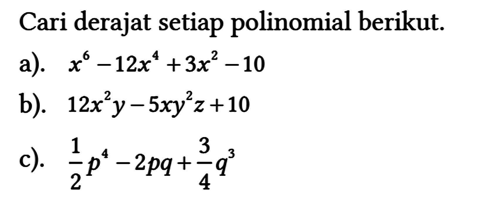 Cari derajat setiap polinomial berikut.
 a). x^(6)-12 x^(4)+3 x^(2)-10 
 b). 12 x^(2) y-5 x y^(2) z+10 
 c). (1)/(2) p^(4)-2 p q+(3)/(4) q^(3)
