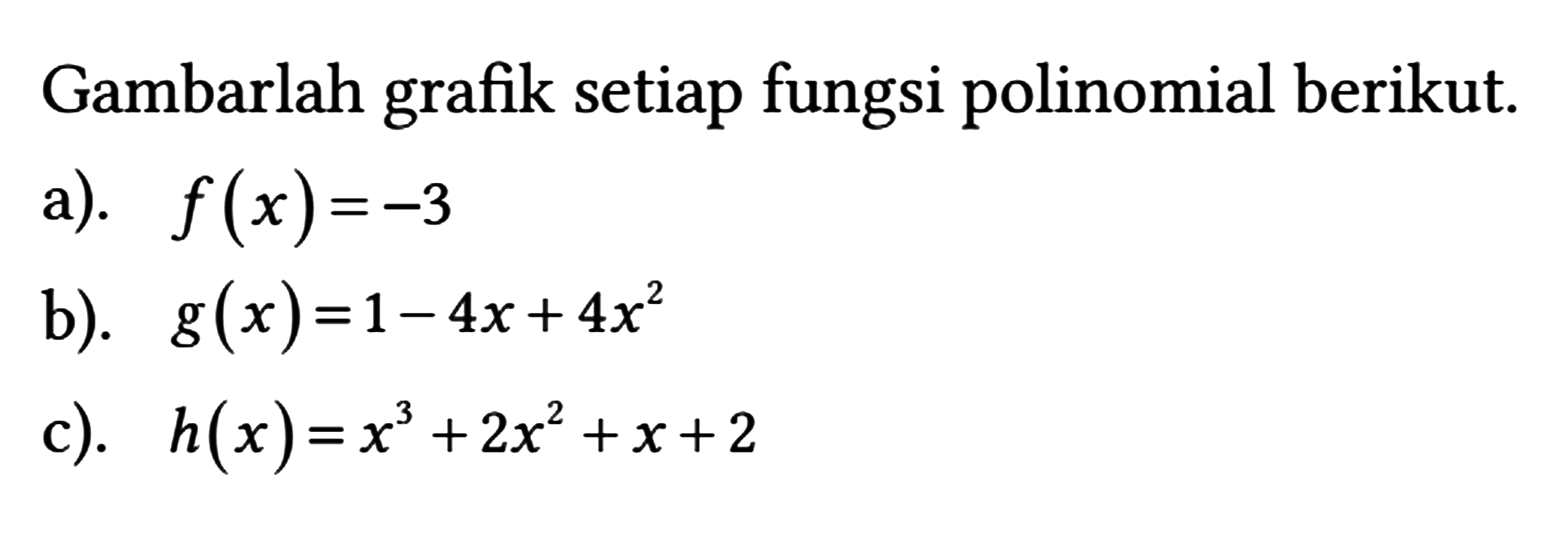 Gambarlah grafik setiap fungsi polinomial berikut.
 a). f(x)=-3 
 b). g(x)=1-4 x+4 x^(2) 
 c). h(x)=x^(3)+2 x^(2)+x+2