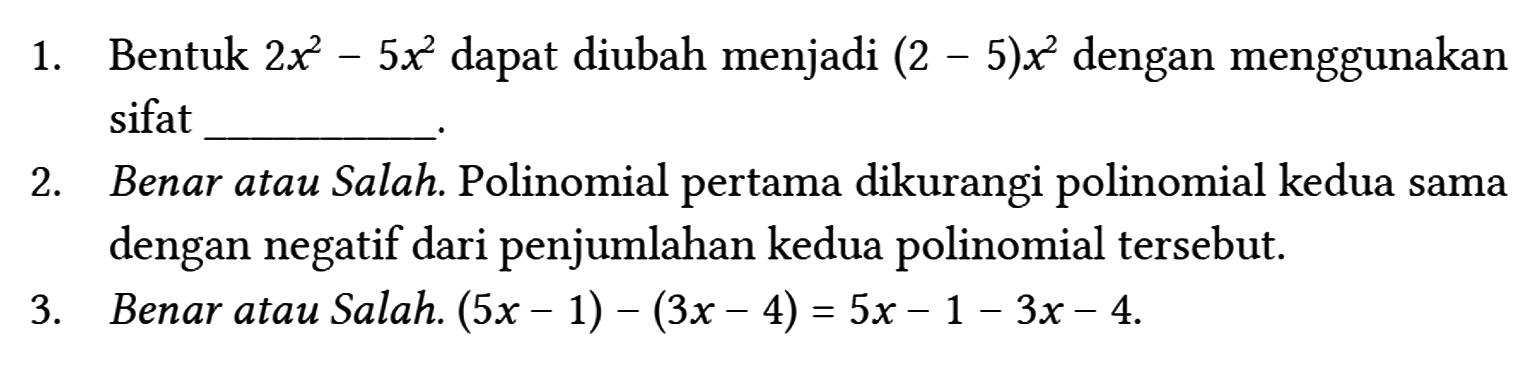 1. Bentuk 2 x^(2)-5 x^(2) dapat diubah menjadi (2-5) x^(2) dengan menggunakan sifat
 2. Benar atau Salah. Polinomial pertama dikurangi polinomial kedua sama dengan negatif dari penjumlahan kedua polinomial tersebut.
 3. Benar atau Salah. (5 x-1)-(3 x-4)=5 x-1-3 x-4 .