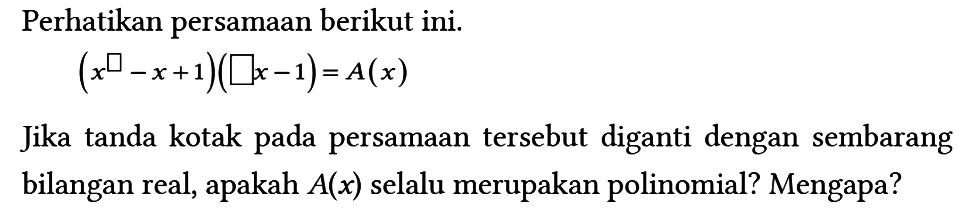 Perhatikan persamaan berikut ini.
 
 (x^(square)-x+1)(square x-1)=A(x)
 
 Jika tanda kotak pada persamaan tersebut diganti dengan sembarang bilangan real, apakah A(x) selalu merupakan polinomial? Mengapa?