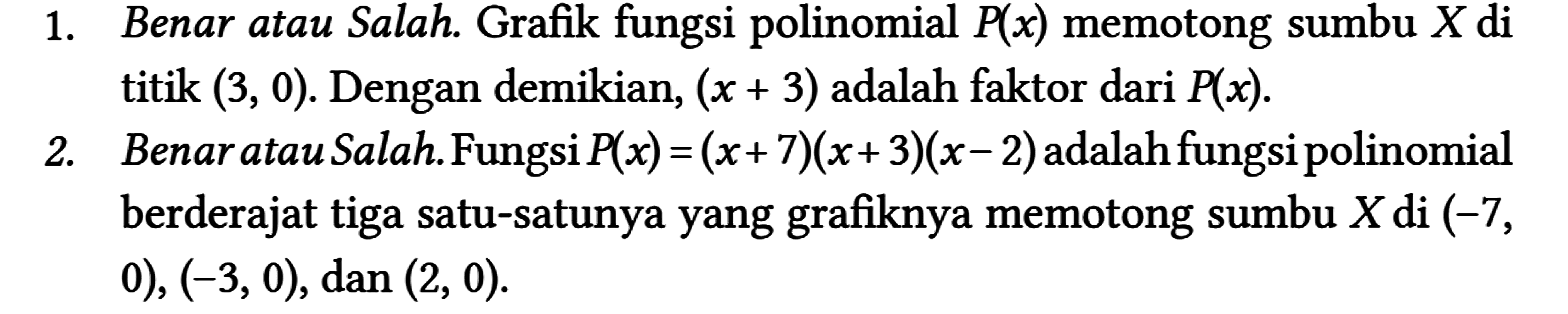 1. Benar atau Salah. Grafik fungsi polinomial P(x) memotong sumbu X di titik (3,0). Dengan demikian, (x + 3) adalah faktor dari P(x).
2. Benar atau Salah. Fungsi P(x) = (x + 7)(x + 3)(x - 2) adalah fungsi polinomial berderajat tiga satu-satunya yang grafiknya memotong sumbu X di (-7,0),(-3,0), dan (2,0). 