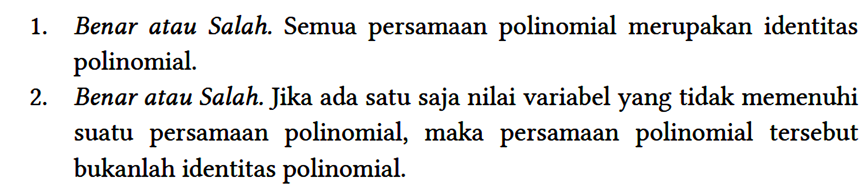 1. Benar atau Salah. Semua persamaan polinomial merupakan identitas polinomial.
2. Benar atau Salah. Jika ada satu saja nilai variabel yang tidak memenuhi suatu persamaan polinomial, maka persamaan polinomial tersebut bukanlah identitas polinomial.