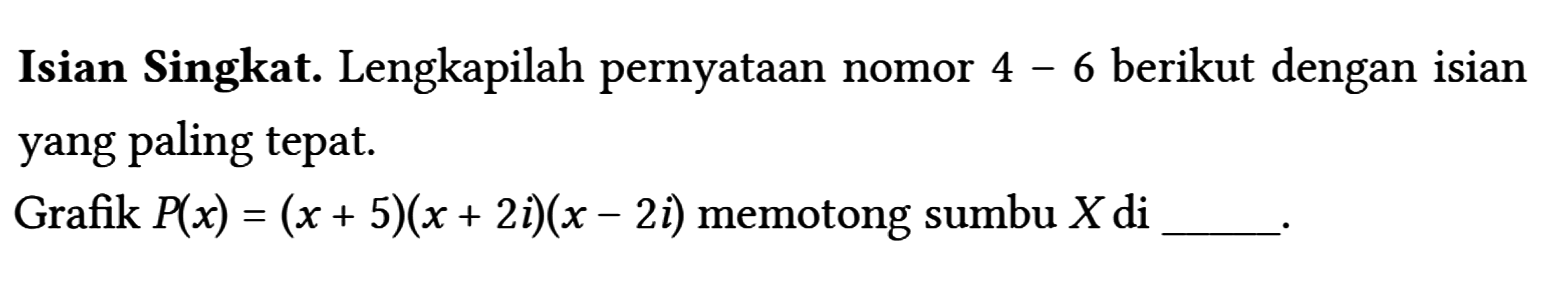 Isian Singkat. Lengkapilah pernyataan nomor 4-6 berikut dengan isian yang paling tepat.
 Grafik P(x)=(x+5)(x+2 i)(x-2 i) memotong sumbu X di