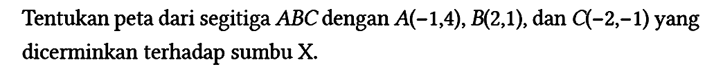 Tentukan peta dari segitiga ABC dengan A(-1,4), B(2,1), dan C(-2,-1) yang dicerminkan terhadap sumbu X.