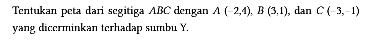 Tentukan peta dari segitiga ABC dengan A(-2,4), B(3,1), dan C(-3,-1) yang dicerminkan terhadap sumbu Y.