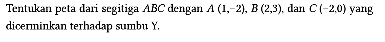 Tentukan peta dari segitiga ABC dengan A(1,-2), B(2,3), dan C(-2,0)  yang dicerminkan terhadap sumbu Y.