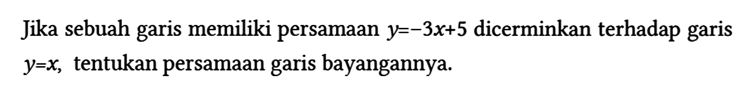Jika sebuah garis memiliki persamaan y = -3x + 5 dicerminkan terhadap garis y = x, tentukan persamaan garis bayangannya.