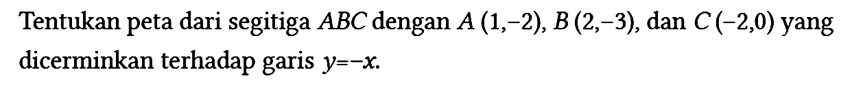 Tentukan peta dari segitiga ABC dengan A(1,-2), B(2,-3), dan C(-2,0) yang dicerminkan terhadap garis y=-x.