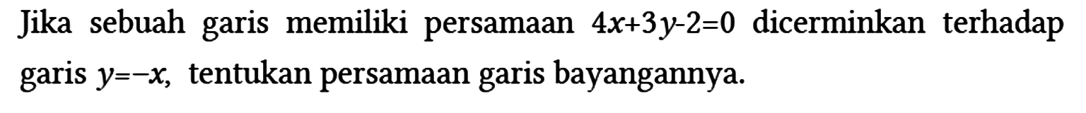 Jika sebuah garis memiliki persamaan  4 x+3 y-2=0  dicerminkan terhadap garis  y=-x , tentukan persamaan garis bayangannya.