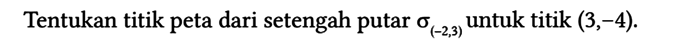 Tentukan titik peta dari setengah putar sigma (-2,3) untuk titik (3,-4).