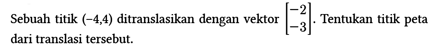 Sebuah titik (-4,4) ditranslasikan dengan vektor [-2 -3]. Tentukan titik peta dari translasi tersebut.