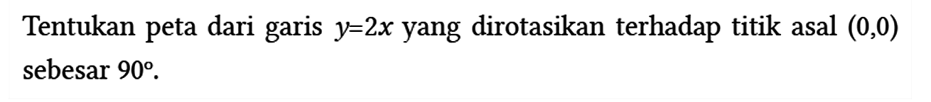 Tentukan peta dari garis y=2x yang dirotasikan terhadap titik asal (0,0) sebesar 90.