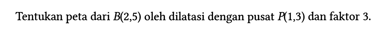 Tentukan peta dari B(2,5) oleh dilatasi dengan pusat P(1,3) dan faktor 3 .