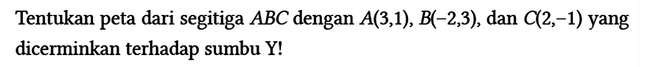 Tentukan peta dari segitiga A B C dengan A(3,1), B(-2,3) , dan C(2,-1) yang dicerminkan terhadap sumbu Y!