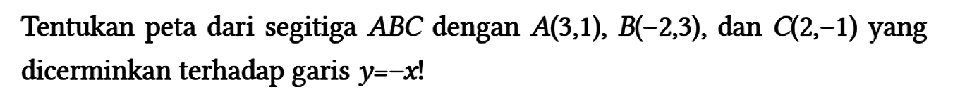 Tentukan peta dari segitiga ABC dengan A(3,1), B(-2,3), dan C(2,-1) yang dicerminkan terhadap garis y=-x!