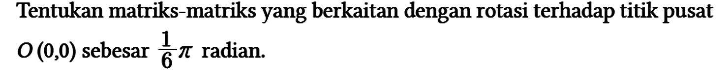 Tentukan matriks-matriks yang berkaitan dengan rotasi terhadap titik pusat O(0,0) sebesar 1/6 pi radian.