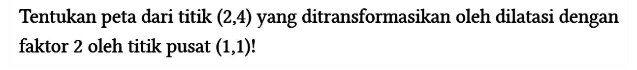 Tentukan peta dari titik (2,4) yang ditransformasikan oleh dilatasi dengan faktor 2 oleh titik pusat (1,1)!