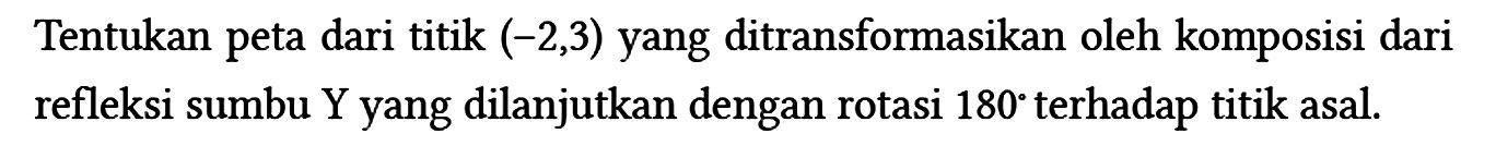 Tentukan peta dari titik (-2,3) yang ditransformasikan oleh komposisi dari refleksi sumbu Y yang dilanjutkan dengan rotasi 180 terhadap titik asal.