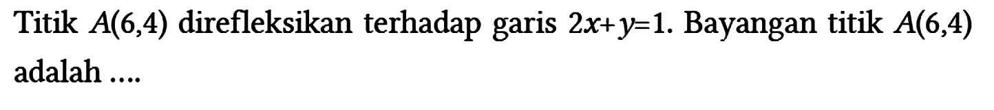 Titik A(6,4) direfleksikan terhadap garis 2x + y=1. Bayangan titik A(6,4) adalah ....