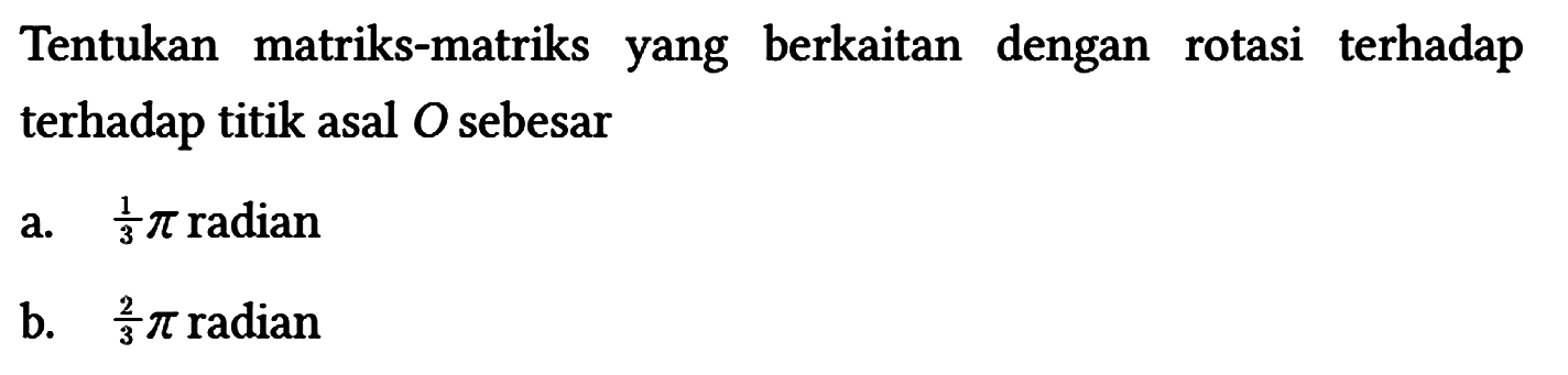 Tentukan matriks-matriks yang berkaitan dengan rotasi terhadap terhadap titik asal O sebesar
a. 1/3 pi radian
b. 2/3 pi radian