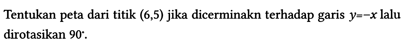 Tentukan peta dari titik (6,5) jika dicerminakn terhadap garis y=-x lalu dirotasikan 90 .